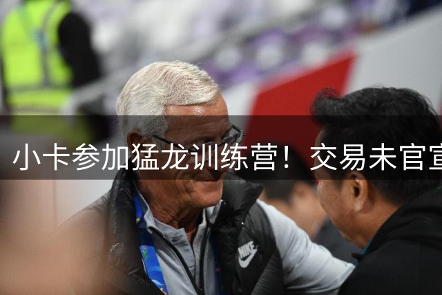 小卡参加猛龙训练营！交易未官宣真因曝光：快船需产生新任决策者